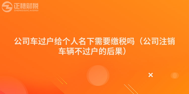 公司车过户给个人名下需要缴税吗（公司注销车辆不过户的后果