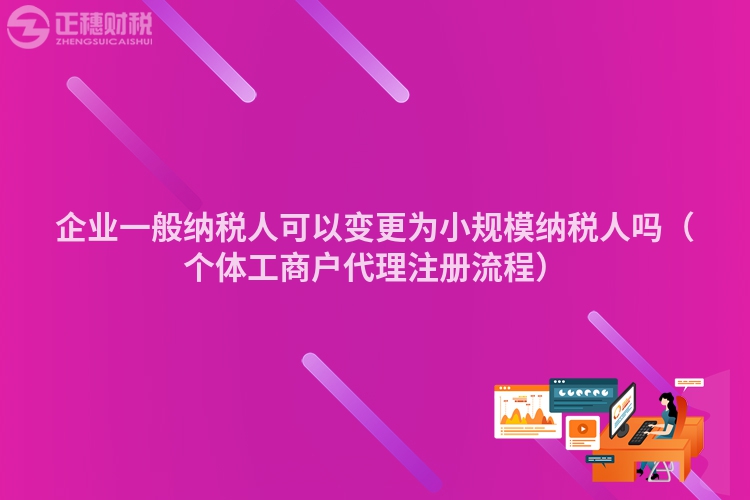 企业一般纳税人可以变更为小规模纳税人吗（个体工商户代理注