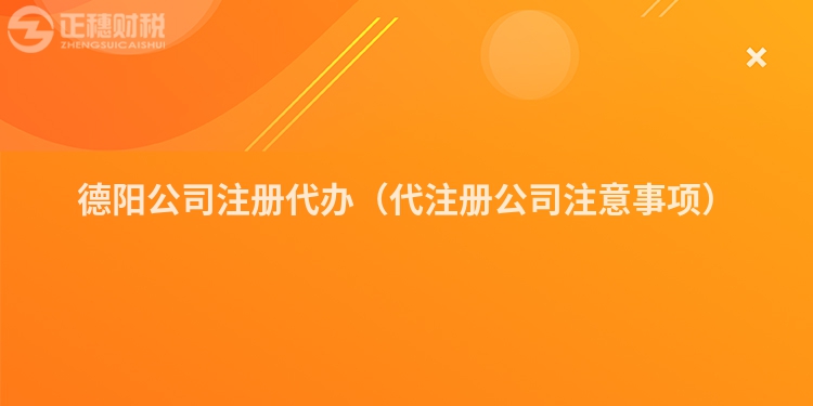 德阳公司注册代办（代注册公司注意事项）