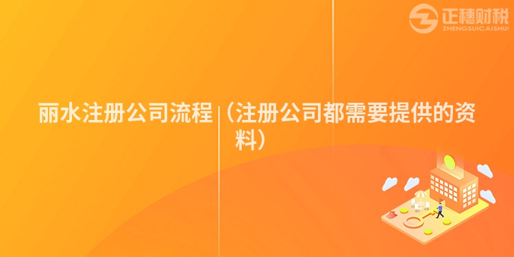 丽水注册公司流程（注册公司都需要提供的资料）