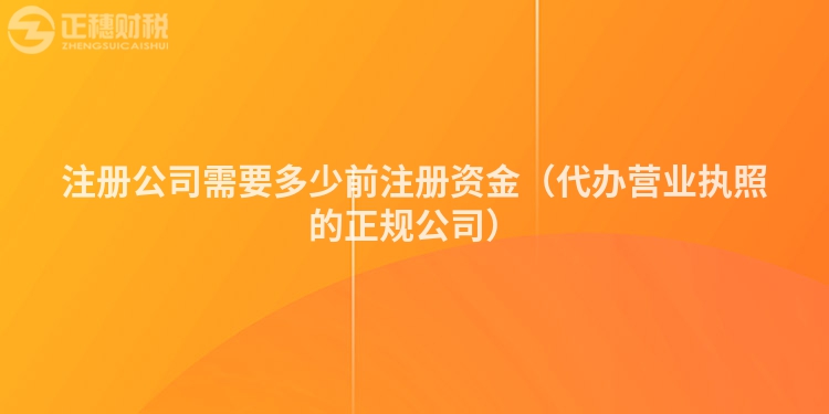 注册公司需要多少前注册资金（代办营业执照的正规公司）