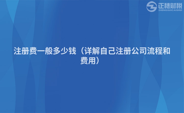 注册费一般多少钱（详解自己注册公司流程和费用）