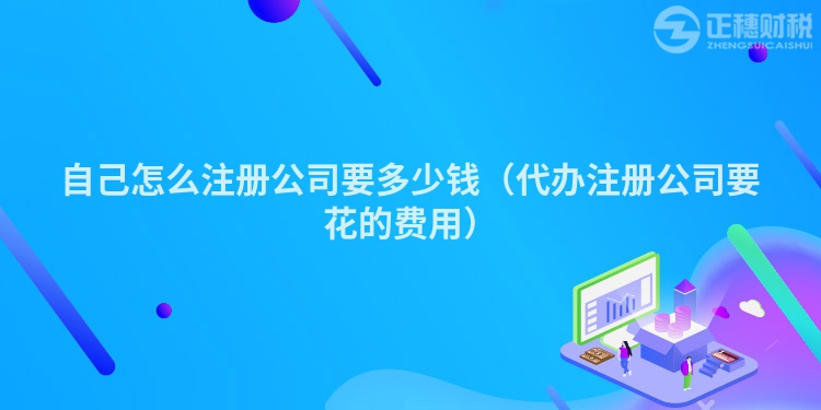 自己怎么注册公司要多少钱（代办注册公司要花的费用）