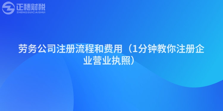 劳务公司注册流程和费用（1分钟教你注册企业营业执照）