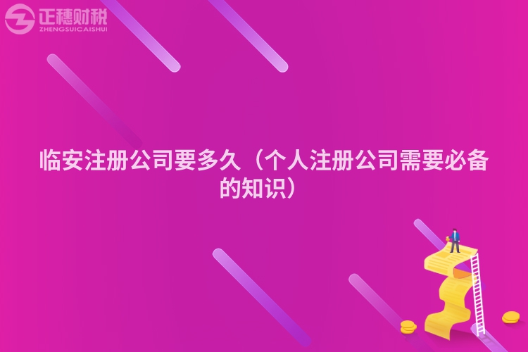 临安注册公司要多久（个人注册公司需要必备的知识）