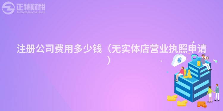 注册公司费用多少钱（无实体店营业执照申请）
