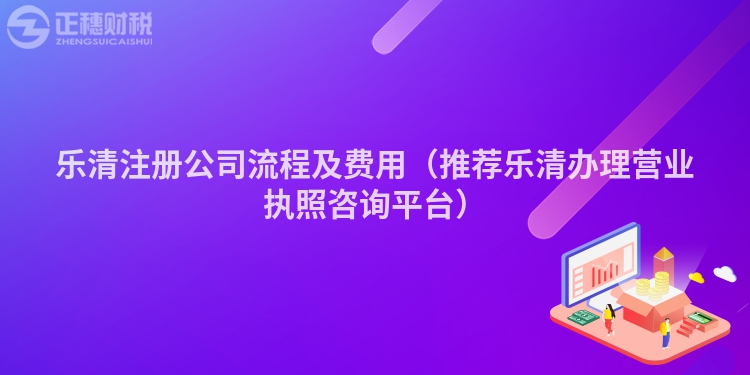乐清注册公司流程及费用（推荐乐清办理营业执照咨询平台）