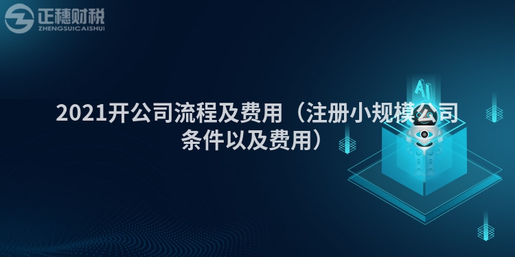 2021开公司流程及费用（注册小规模公司条件以及费用）