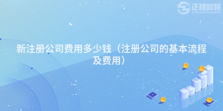 新注册公司费用多少钱（注册公司的基本流程及费用）
