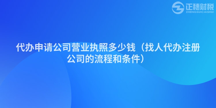 代办申请公司营业执照多少钱（找人代办注册公司的流程和条件）