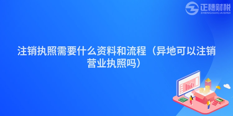 注销执照需要什么资料和流程（异地可以注销营业执照吗）