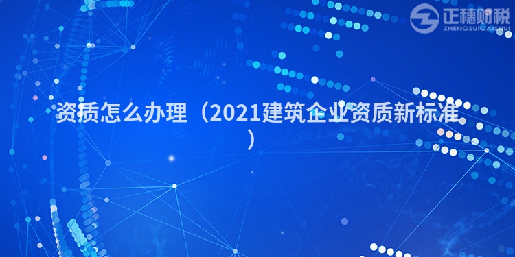 资质怎么办理（2021建筑企业资质新标准）