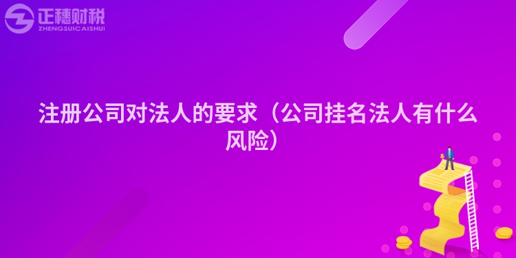 注册公司对法人的要求（公司挂名法人有什么风险）
