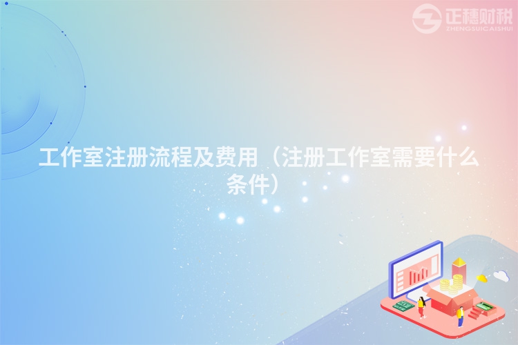 工作室注册流程及费用（注册工作室需要什么条件）