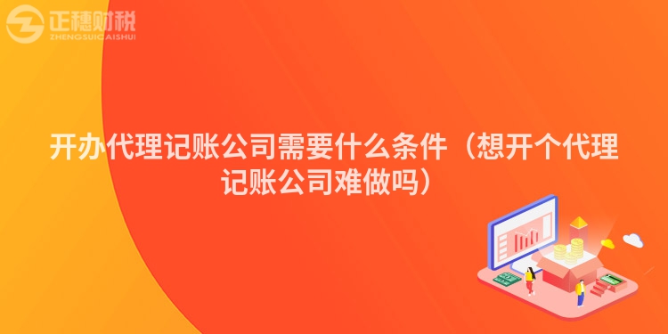 开办代理记账公司需要什么条件（想开个代理记账公司难做吗）