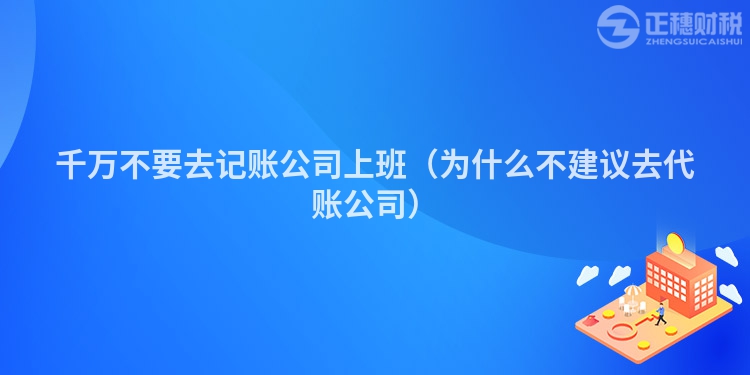 千万不要去记账公司上班（为什么不建议去代账公司）