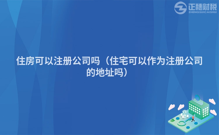 住房可以注册公司吗（住宅可以作为注册公司的地址吗）