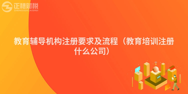 教育辅导机构注册要求及流程（教育培训注册什么公司）
