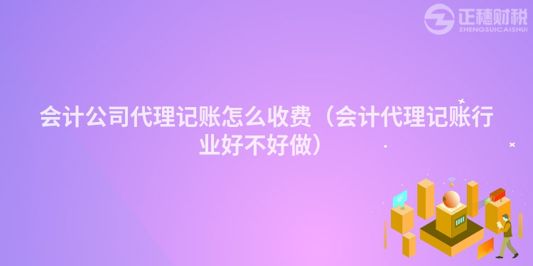 会计公司代理记账怎么收费（会计代理记账行业好不好做）