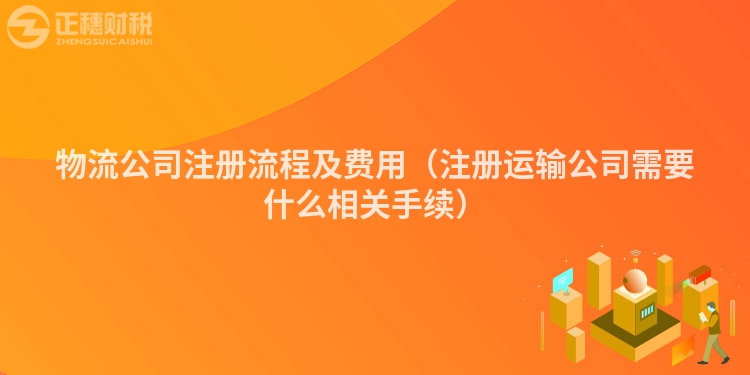 物流公司注册流程及费用（注册运输公司需要什么相关手续）