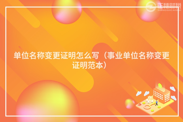 单位名称变更证明怎么写（事业单位名称变更证明范本）