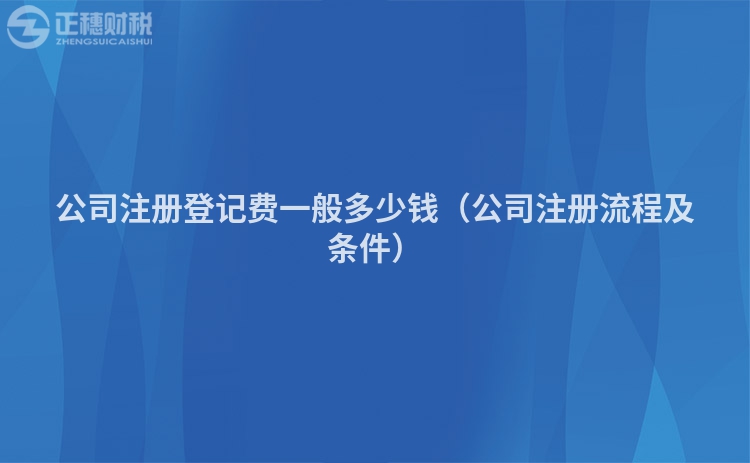 公司注册登记费一般多少钱（公司注册流程及条件）