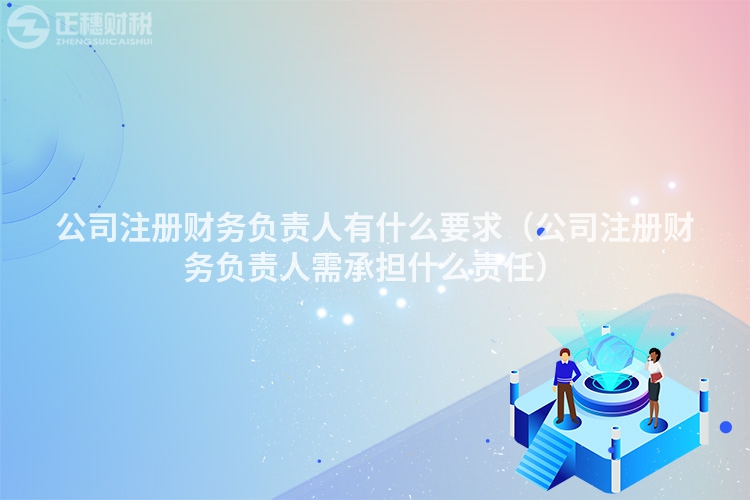 公司注册财务负责人有什么要求（公司注册财务负责人需承担什么责任）