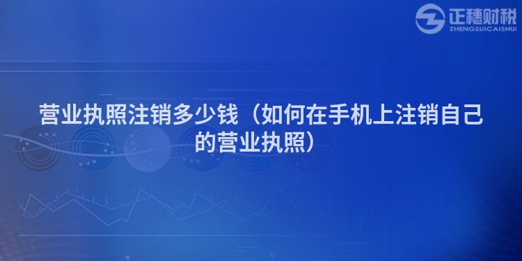 营业执照注销多少钱（如何在手机上注销自己的营业执照）