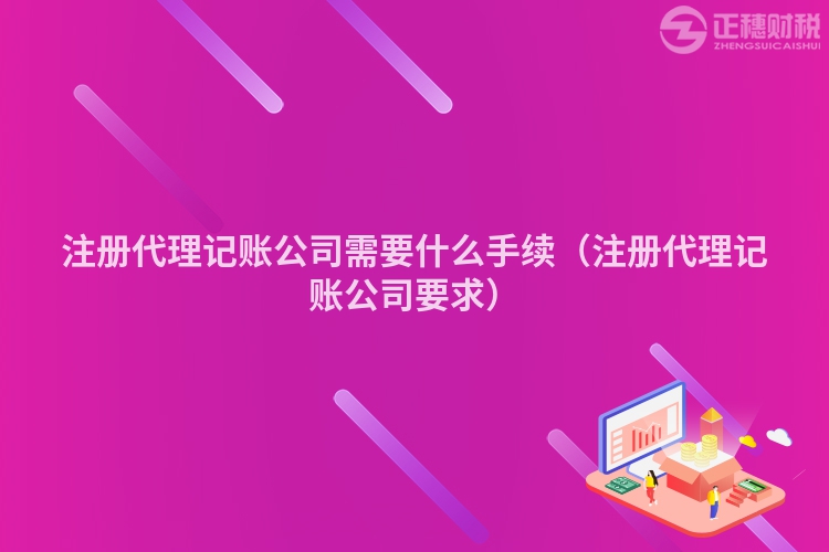 注册代理记账公司需要什么手续（注册代理记账公司要求）