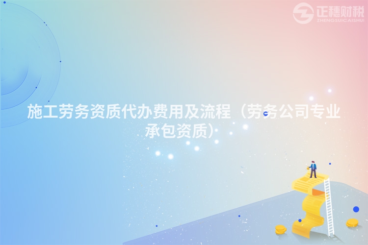施工劳务资质代办费用及流程（劳务公司专业承包资质）