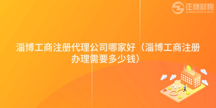 淄博工商注册代理公司哪家好（淄博工商注册办理需要多少钱）