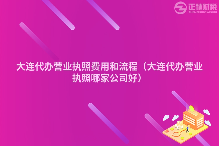 大连代办营业执照费用和流程（大连代办营业执照哪家公司好）