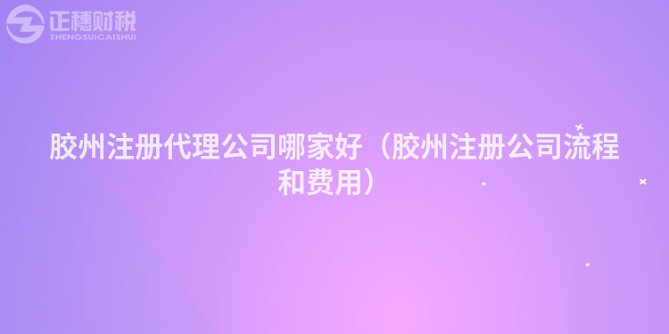 胶州注册代理公司哪家好（胶州注册公司流程和费用）