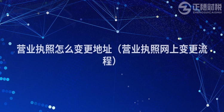营业执照怎么变更地址（营业执照网上变更流程）
