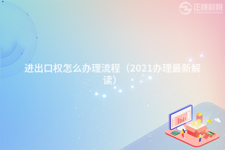 进出口权怎么办理流程（2021办理最新解读）