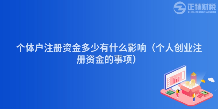 个体户注册资金多少有什么影响（个人创业注册资金的事项）
