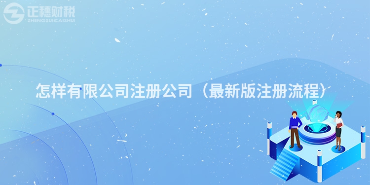 怎样有限公司注册公司（最新版注册流程）