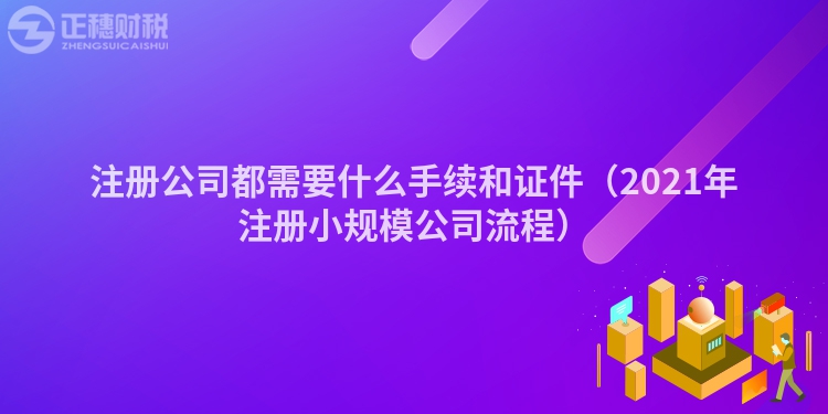 注册公司都需要什么手续和证件（2021年注册小规模公司流程）
