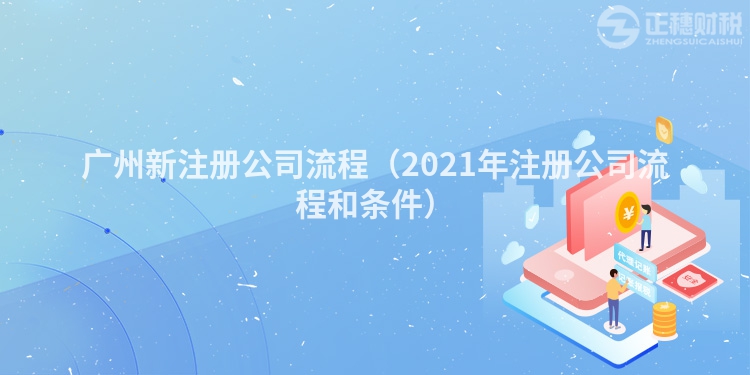 广州新注册公司流程（2021年注册公司流程和条件）