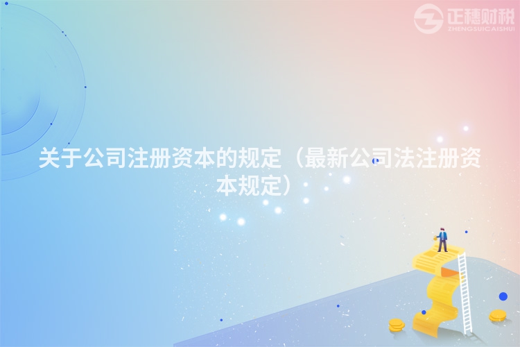 关于公司注册资本的规定（最新公司法注册资本规定）