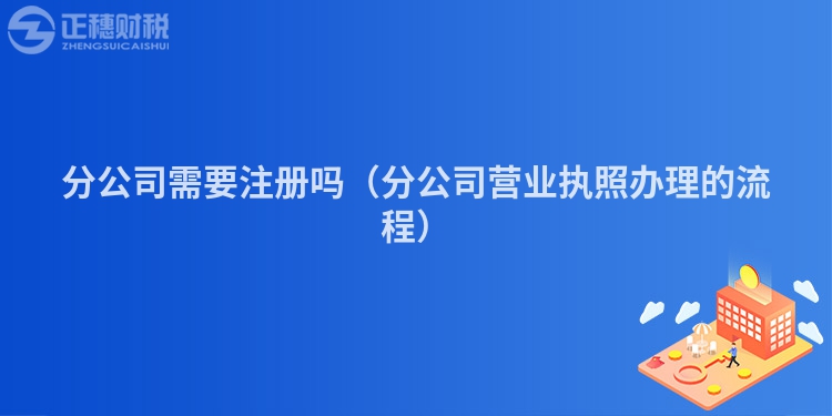 分公司需要注册吗（分公司营业执照办理的流程）