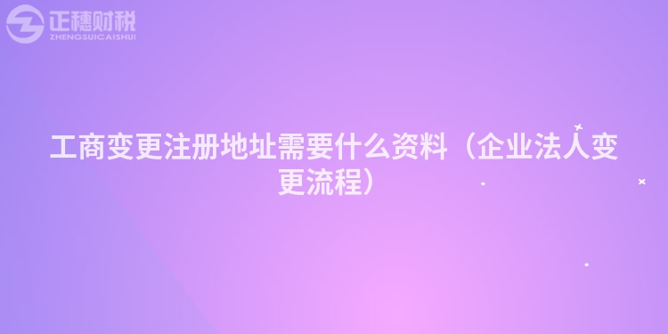 工商变更注册地址需要什么资料（企业法人变更流程）