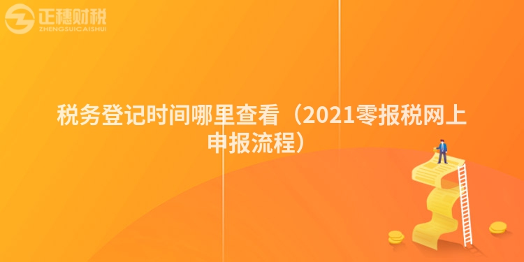 税务登记时间哪里查看（2021零报税网上申报流程）