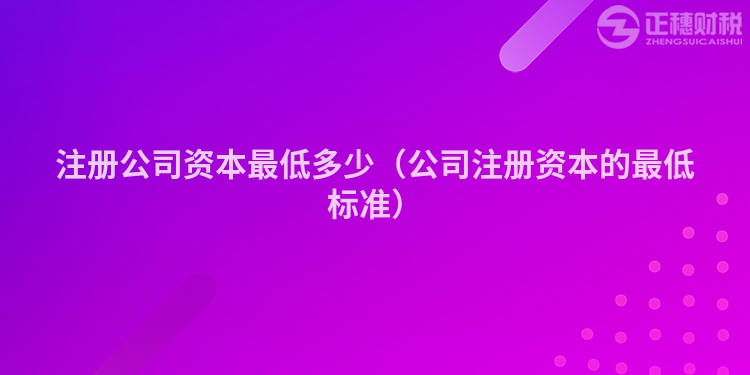 注册公司资本最低多少（公司注册资本的最低标准）