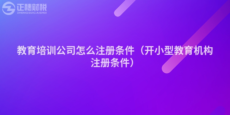 教育培训公司怎么注册条件（开小型教育机构注册条件）