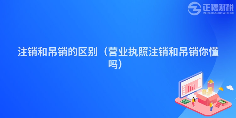 注销和吊销的区别（营业执照注销和吊销你懂吗）