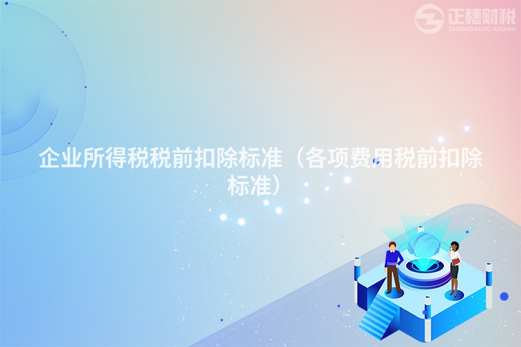 企业所得税税前扣除标准（各项费用税前扣除标准）