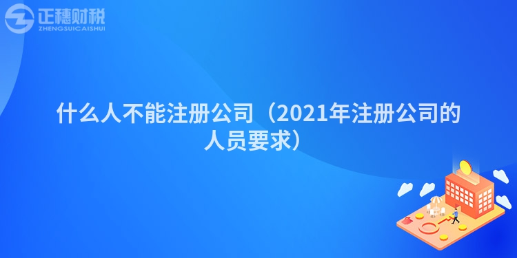 什么人不能注册公司（2021年注册公司的人员要求）