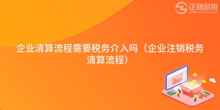 企业清算流程需要税务介入吗（企业注销税务清算流程）