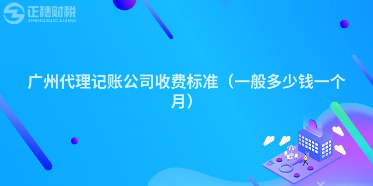 广州代理记账公司收费标准（一般多少钱一个月）